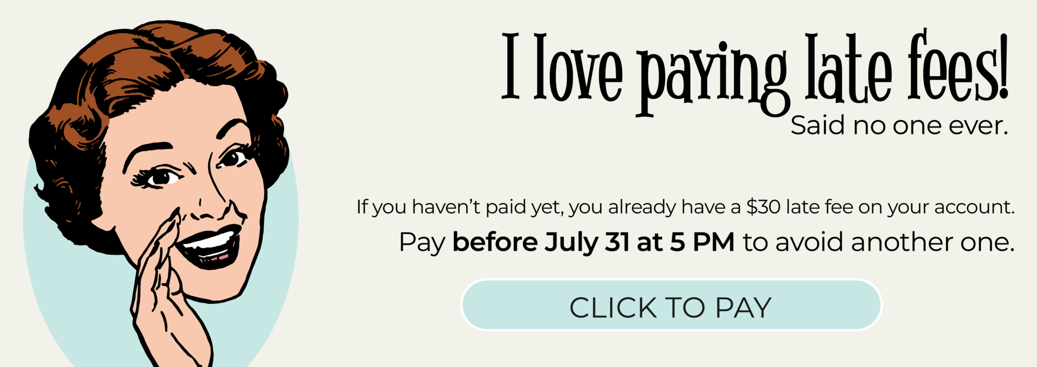 Illustration of 1940s woman whispering, with the caption, "I love paying late fees! Said no one ever. If you haven't paid yet, you already have a $30 late fee on your account. Pay before July 31 to avoid another one." and a Click to Pay button